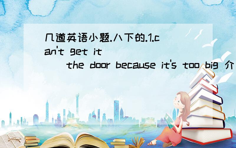 几道英语小题.八下的.1.can't get it ____the door because it's too big 介词2.haven't heard_____him since he telephone.介词.3.方面得到乐趣 对.产生兴趣 翻译4.When did your brother get a computer?on his ____birthday.A twentieth B