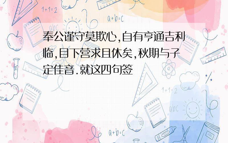 奉公谨守莫欺心,自有亨通吉利临,目下营求且休矣,秋期与子定佳音.就这四句签