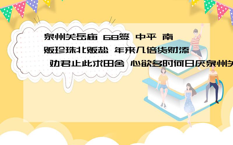 泉州关岳庙 68签 中平 南贩珍珠北贩盐 年来几倍货财添 劝君止此求田舍 心欲多时何日厌泉州关岳庙 68签中平南贩珍珠北贩盐 年来几倍货财添劝君止此求田舍 心欲多时何日厌我想问的是姻缘