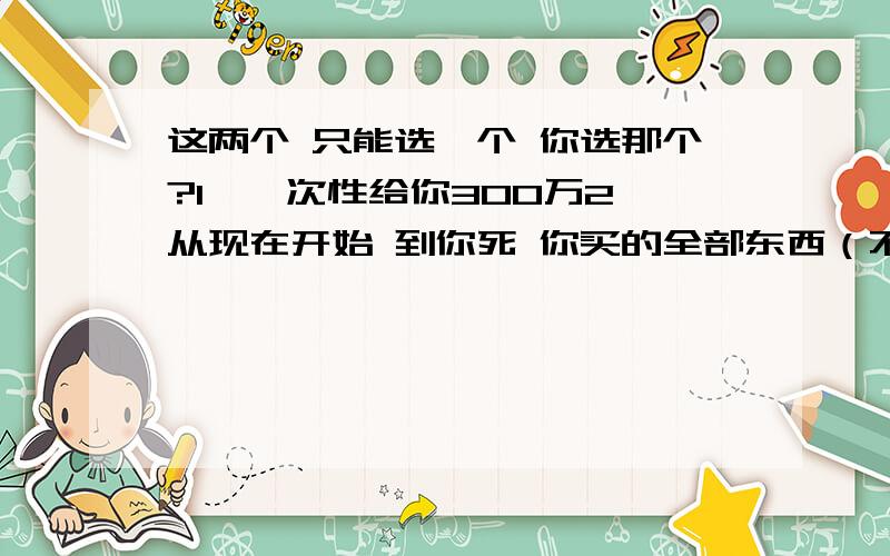 这两个 只能选一个 你选那个?1、一次性给你300万2、从现在开始 到你死 你买的全部东西（不管是否已经打折）一律4折