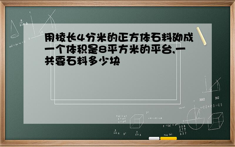 用棱长4分米的正方体石料砌成一个体积是8平方米的平台,一共要石料多少块