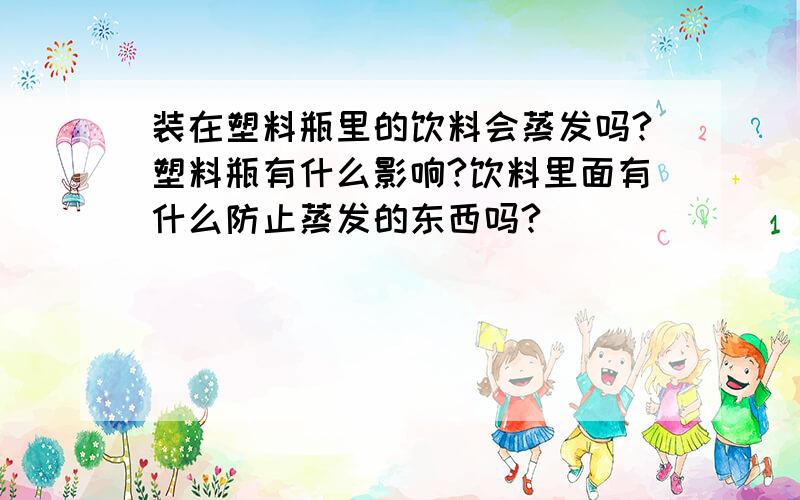 装在塑料瓶里的饮料会蒸发吗?塑料瓶有什么影响?饮料里面有什么防止蒸发的东西吗?