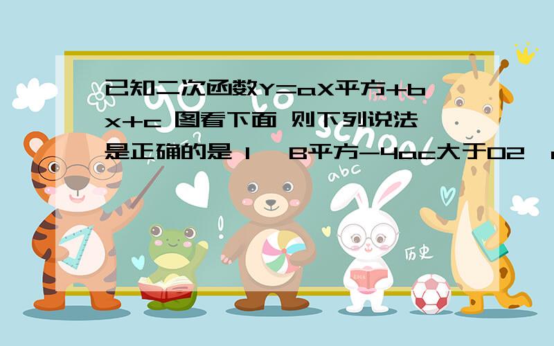 已知二次函数Y=aX平方+bx+c 图看下面 则下列说法是正确的是 1> B平方-4ac大于02》abc大于03》8a+c大于04》9a+3b+c小于0四个哪个对或错 为什么?abc是多少怎么得到的呢?