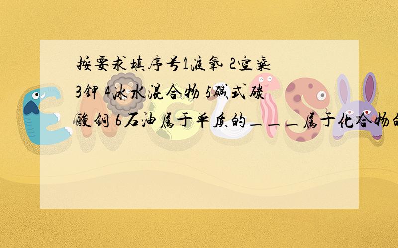 按要求填序号1液氧 2空气 3钾 4冰水混合物 5碱式碳酸铜 6石油属于单质的＿＿＿属于化合物的＿＿属于混合物的＿＿