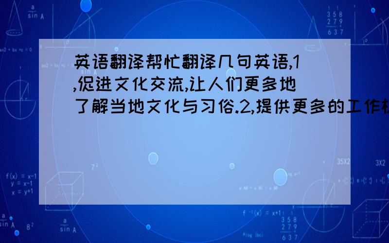 英语翻译帮忙翻译几句英语,1,促进文化交流,让人们更多地了解当地文化与习俗.2,提供更多的工作机会,推动地方经济发展.3,优化生活环境,提高生活质量.4,破坏自然环境,造成严重污染.5,游客大