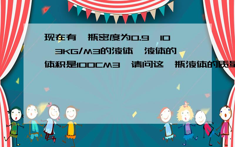 现在有一瓶密度为0.9×10^3KG/M3的液体,液体的体积是100CM3,请问这一瓶液体的质量已知求答