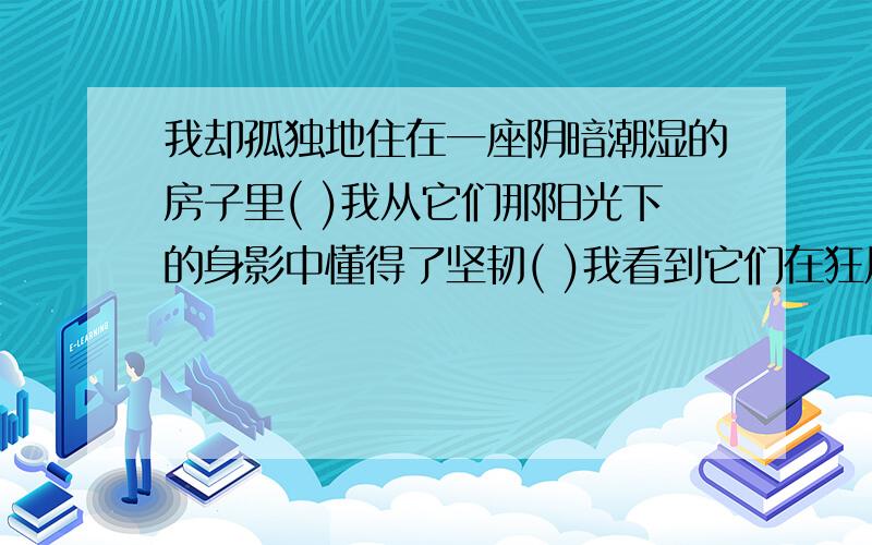 我却孤独地住在一座阴暗潮湿的房子里( )我从它们那阳光下的身影中懂得了坚韧( )我看到它们在狂风疾雨中变得东倒西歪( )我也应该像它们那样乐观而坚强地生活( )我看到它们满身泥污地在