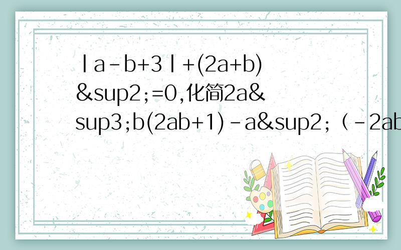 丨a-b+3丨+(2a+b)²=0,化简2a³b(2ab+1)-a²（-2ab)²,求值.