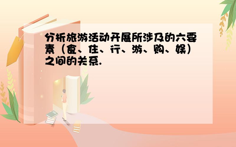 分析旅游活动开展所涉及的六要素（食、住、行、游、购、娱）之间的关系.