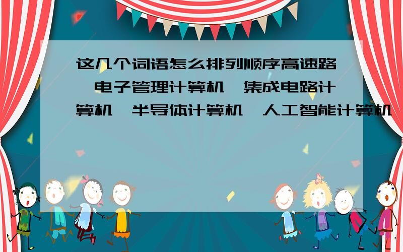 这几个词语怎么排列顺序高速路、电子管理计算机、集成电路计算机、半导体计算机、人工智能计算机、大规模集成电路计算机.按发展顺序排