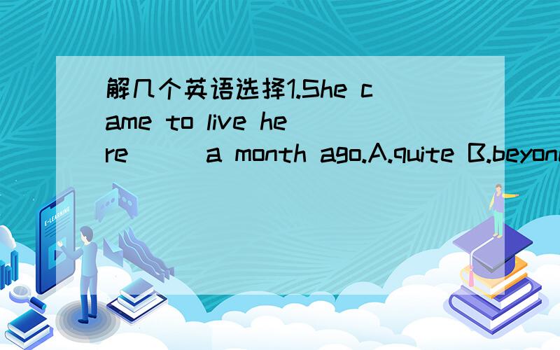 解几个英语选择1.She came to live here___a month ago.A.quite B.beyond C.already D.almost 2.Jane remained calm when she won the lottery and___about her nusiness as if nothing had happened.A.came B.brough C.went D.moved3.My comments were ___as a