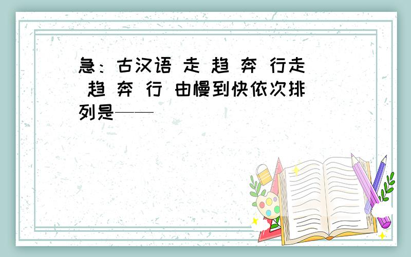 急：古汉语 走 趋 奔 行走 趋 奔 行 由慢到快依次排列是——