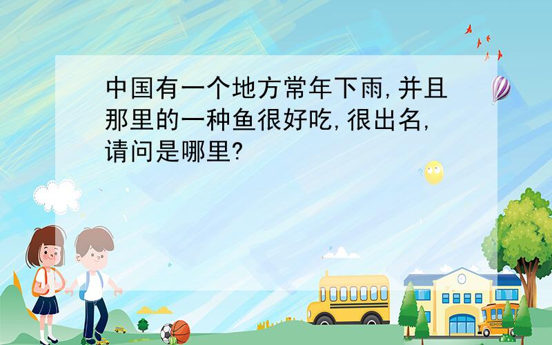 中国有一个地方常年下雨,并且那里的一种鱼很好吃,很出名,请问是哪里?