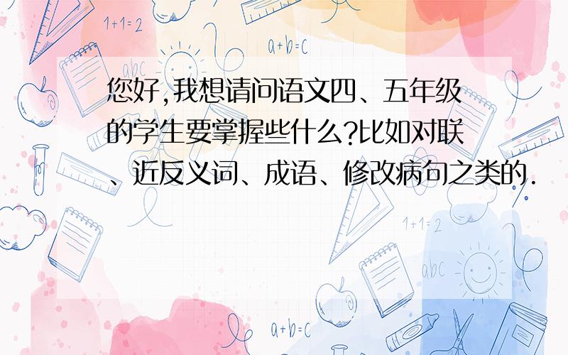 您好,我想请问语文四、五年级的学生要掌握些什么?比如对联、近反义词、成语、修改病句之类的.