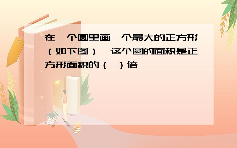 在一个圆里画一个最大的正方形（如下图）,这个圆的面积是正方形面积的（ ）倍