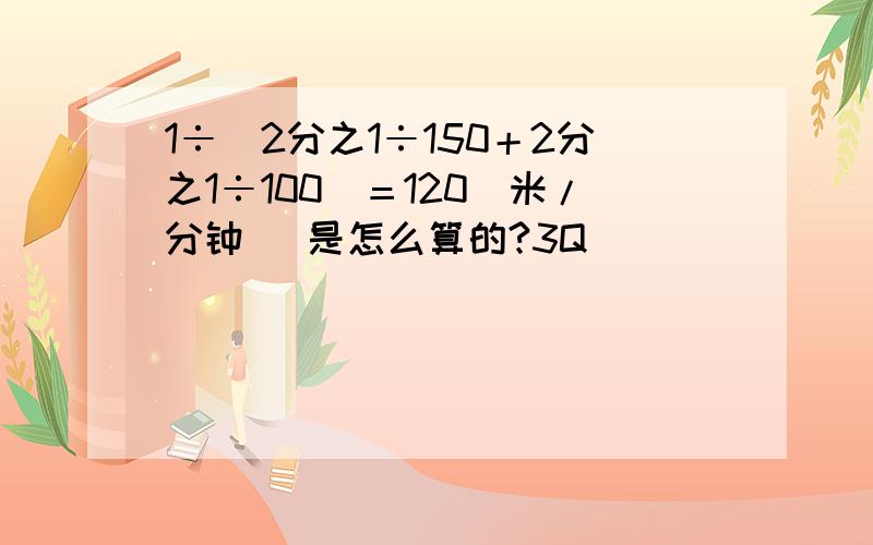 1÷（2分之1÷150＋2分之1÷100）＝120（米/分钟） 是怎么算的?3Q