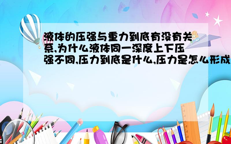 液体的压强与重力到底有没有关系,为什么液体同一深度上下压强不同,压力到底是什么,压力是怎么形成的?