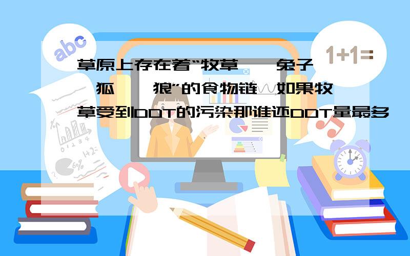 草原上存在着“牧草——兔子——狐——狼”的食物链,如果牧草受到DDT的污染那谁还DDT量最多