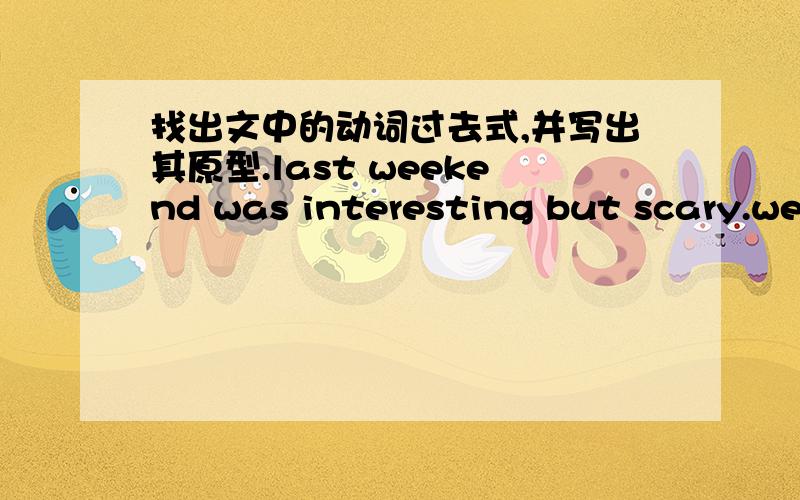 找出文中的动词过去式,并写出其原型.last weekend was interesting but scary.we went camping in a village.first,we took a train to a like.there we put up our tents and made a fire to keep us warm and cook food on.on the first night,we jus