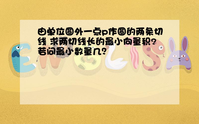 由单位圆外一点p作圆的两条切线 求两切线长的最小向量积?若问最小数量几？