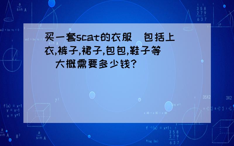 买一套scat的衣服(包括上衣,裤子,裙子,包包,鞋子等)大概需要多少钱?