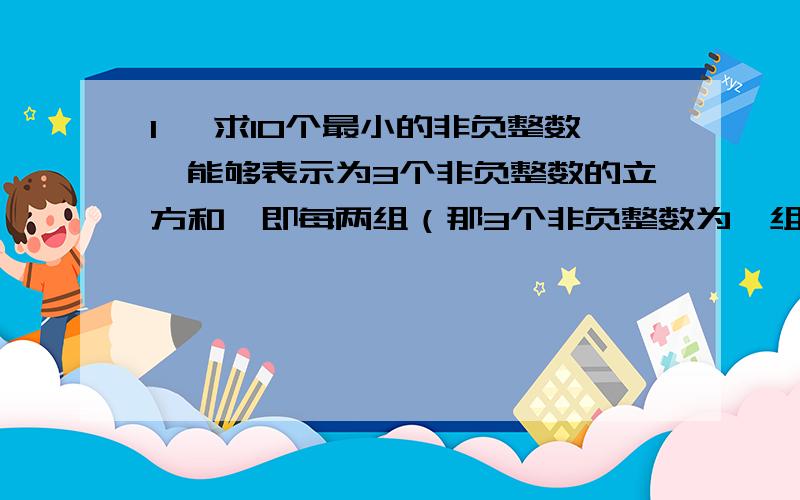 1、 求10个最小的非负整数,能够表示为3个非负整数的立方和,即每两组（那3个非负整数为一组）之间不能成比例 ,尽可能的写出分析。