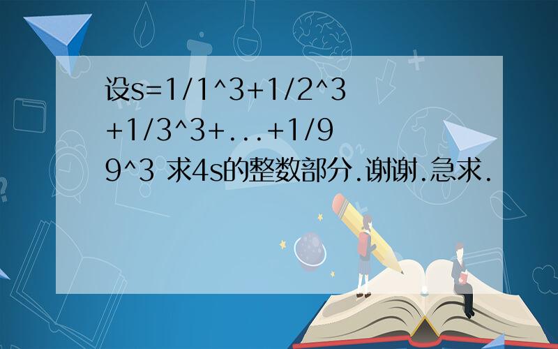 设s=1/1^3+1/2^3+1/3^3+...+1/99^3 求4s的整数部分.谢谢.急求.