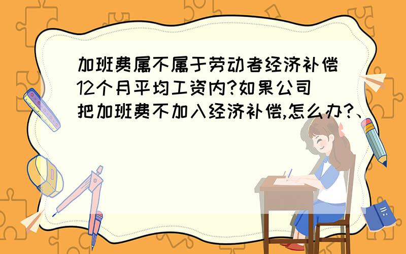 加班费属不属于劳动者经济补偿12个月平均工资内?如果公司把加班费不加入经济补偿,怎么办?、