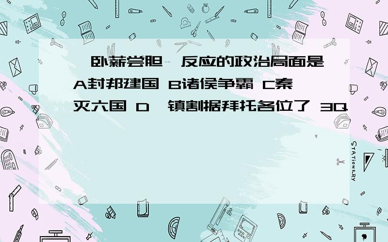 《卧薪尝胆》反应的政治局面是A封邦建国 B诸侯争霸 C秦灭六国 D藩镇割据拜托各位了 3Q