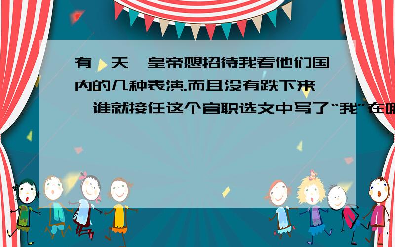 有一天,皇帝想招待我看他们国内的几种表演.而且没有跌下来,谁就接任这个官职选文中写了“我”在哪个国家的经历?