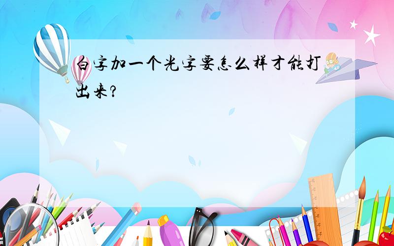 白字加一个光字要怎么样才能打出来?