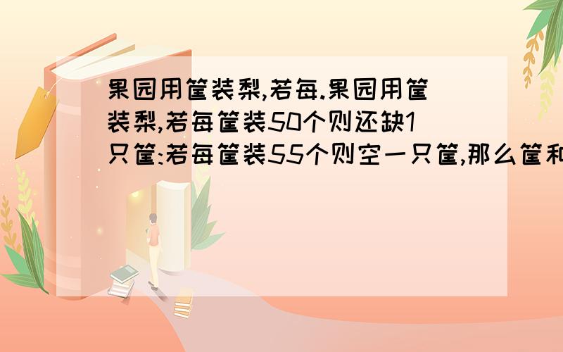 果园用筐装梨,若每.果园用筐装梨,若每筐装50个则还缺1只筐:若每筐装55个则空一只筐,那么筐和梨各有多少个?列方程