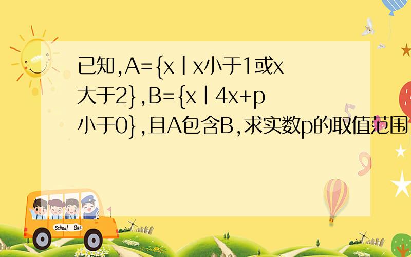 已知,A={x|x小于1或x大于2},B={x|4x+p小于0},且A包含B,求实数p的取值范围