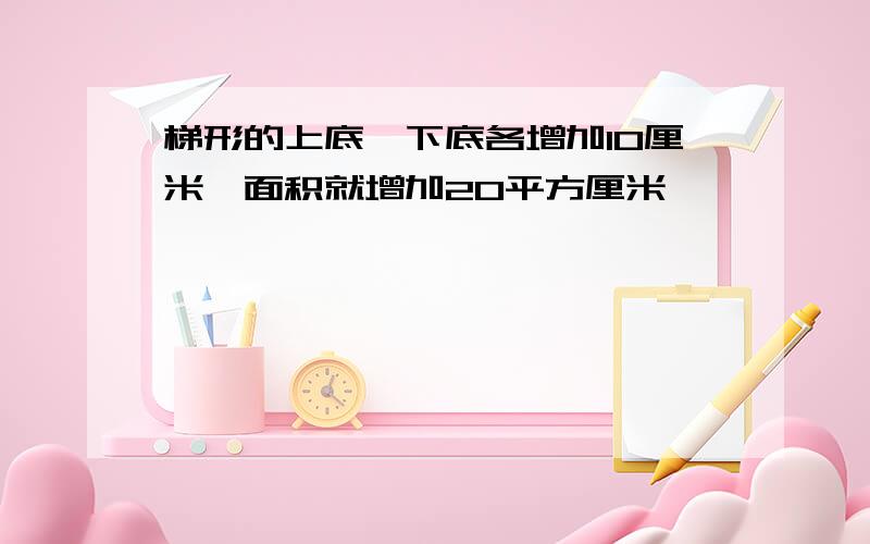 梯形的上底,下底各增加10厘米,面积就增加20平方厘米,