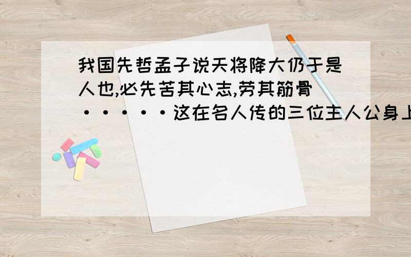 我国先哲孟子说天将降大仍于是人也,必先苦其心志,劳其筋骨·····这在名人传的三位主人公身上深刻体现请以其中一个人为例,说说他是如何在行动中体现孟子这句话的.