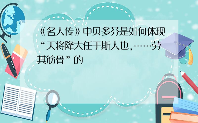 《名人传》中贝多芬是如何体现“天将降大任于斯人也,……劳其筋骨”的