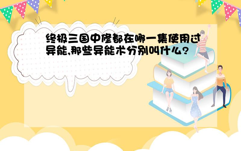 终极三国中修都在哪一集使用过异能,那些异能术分别叫什么?