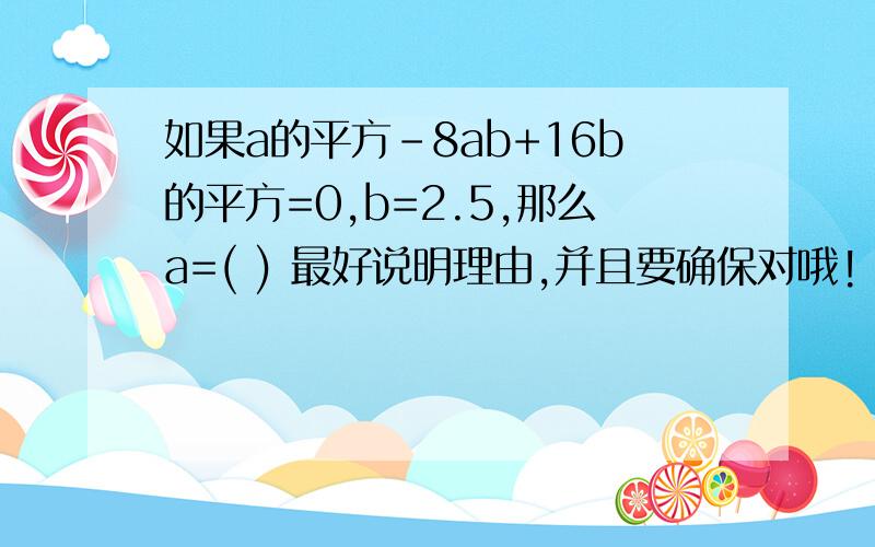 如果a的平方-8ab+16b的平方=0,b=2.5,那么a=( ) 最好说明理由,并且要确保对哦!