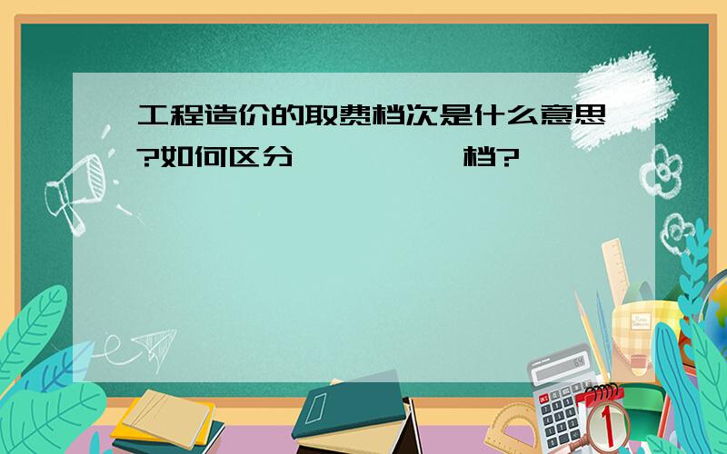 工程造价的取费档次是什么意思?如何区分Ⅰ、Ⅱ、Ⅲ档?