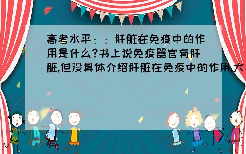 高考水平：：肝脏在免疫中的作用是什么?书上说免疫器官有肝脏,但没具体介绍肝脏在免疫中的作用,大家能简单说说不?