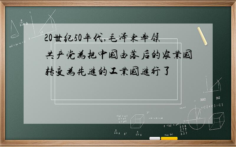 20世纪50年代,毛泽东率领共产党为把中国由落后的农业国转变为先进的工业国进行了