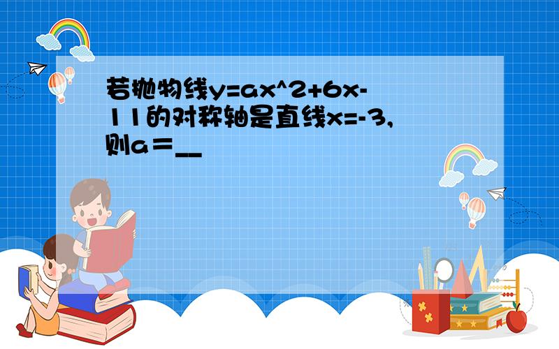 若抛物线y=ax^2+6x-11的对称轴是直线x=-3,则a＝__