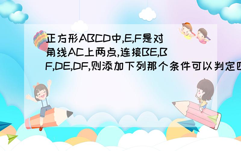 正方形ABCD中,E,F是对角线AC上两点,连接BE,BF,DE,DF,则添加下列那个条件可以判定四边形BEDF是菱形