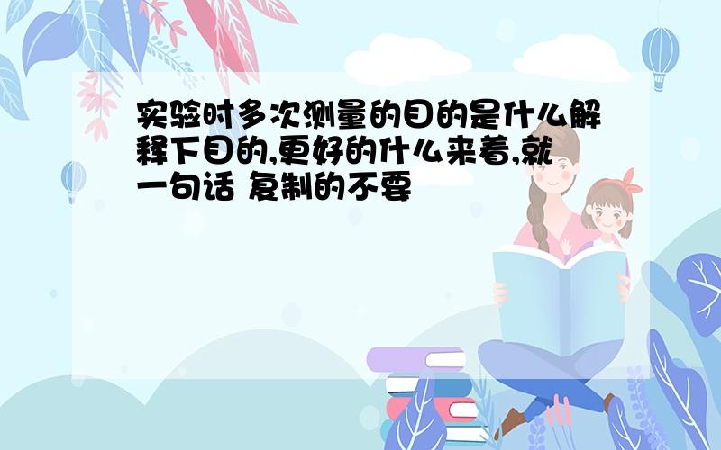 实验时多次测量的目的是什么解释下目的,更好的什么来着,就一句话 复制的不要