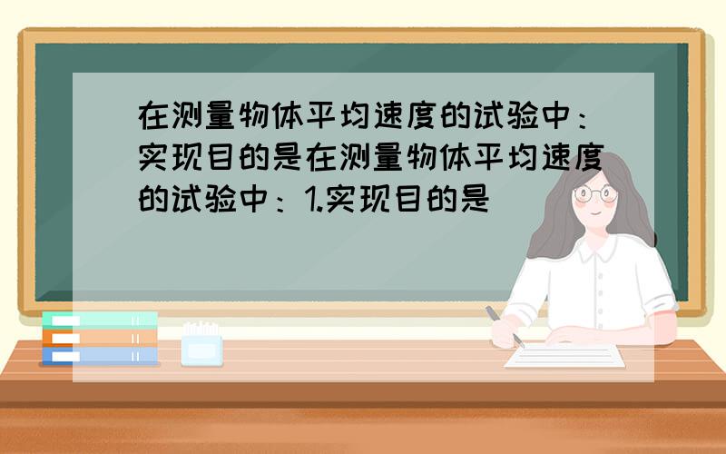 在测量物体平均速度的试验中：实现目的是在测量物体平均速度的试验中：1.实现目的是（                       ）2.实验中,所用测量器材有（                                    ）3.如果有手表和停表两