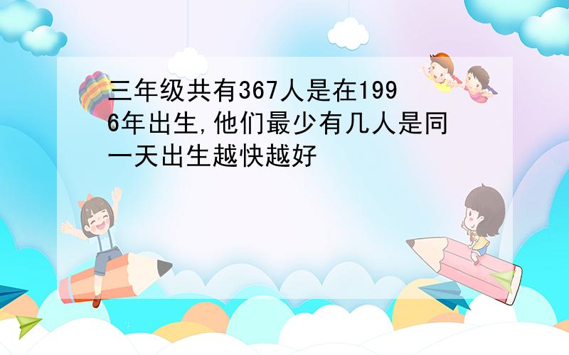 三年级共有367人是在1996年出生,他们最少有几人是同一天出生越快越好