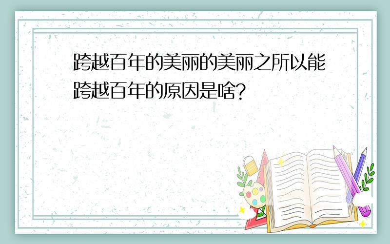 跨越百年的美丽的美丽之所以能跨越百年的原因是啥?