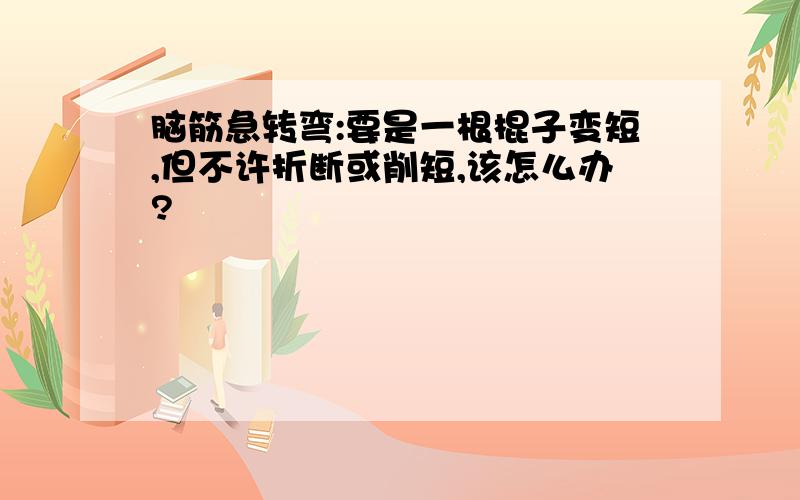 脑筋急转弯:要是一根棍子变短,但不许折断或削短,该怎么办?