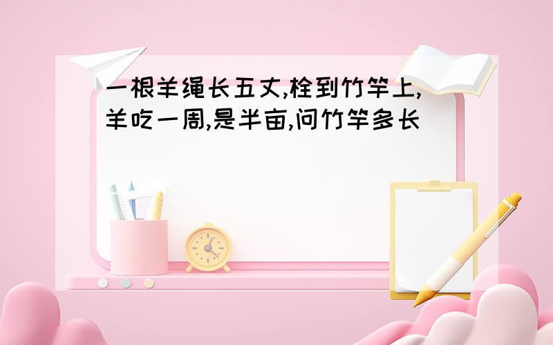 一根羊绳长五丈,栓到竹竿上,羊吃一周,是半亩,问竹竿多长