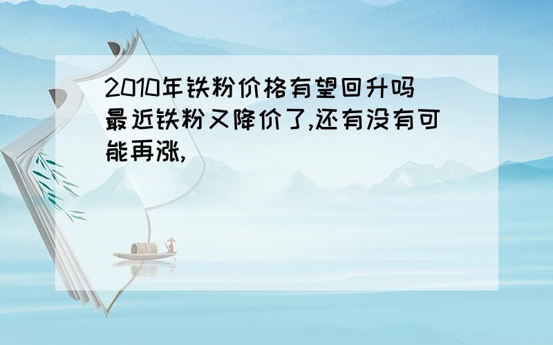 2010年铁粉价格有望回升吗最近铁粉又降价了,还有没有可能再涨,